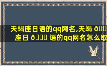 天蝎座日语的qq网名,天蝎 🌿 座日 🐘 语的qq网名怎么取